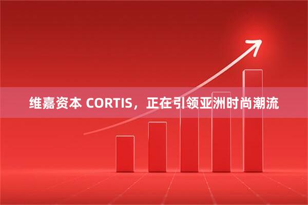 维嘉资本 CORTIS，正在引领亚洲时尚潮流