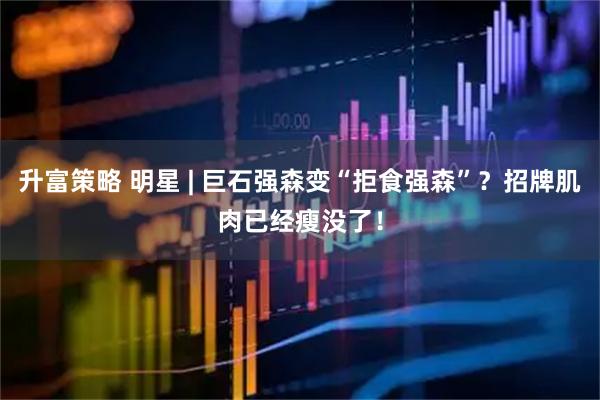 升富策略 明星 | 巨石强森变“拒食强森”？招牌肌肉已经瘦没了！
