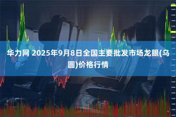 华力网 2025年9月8日全国主要批发市场龙眼(乌圆)价格行情