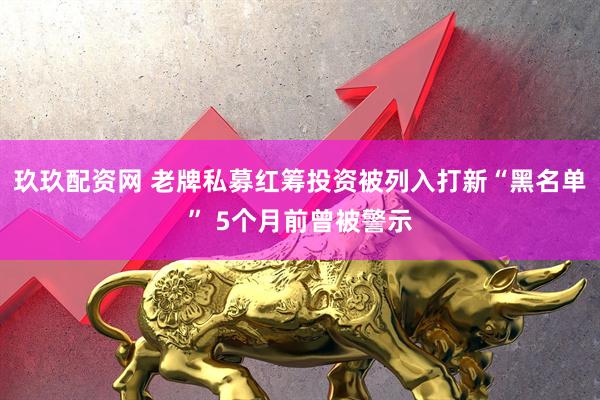 玖玖配资网 老牌私募红筹投资被列入打新“黑名单” 5个月前曾被警示