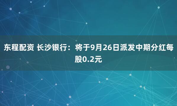 东程配资 长沙银行：将于9月26日派发中期分红每股0.2元