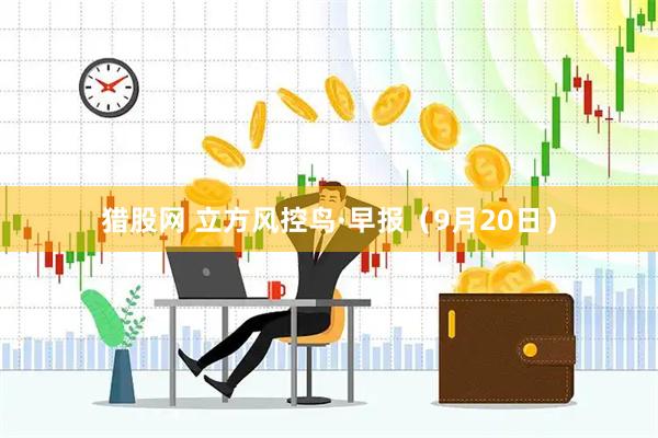 猎股网 立方风控鸟·早报（9月20日）
