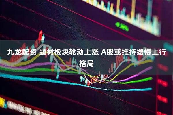 九龙配资 题材板块轮动上涨 A股或维持缓慢上行格局