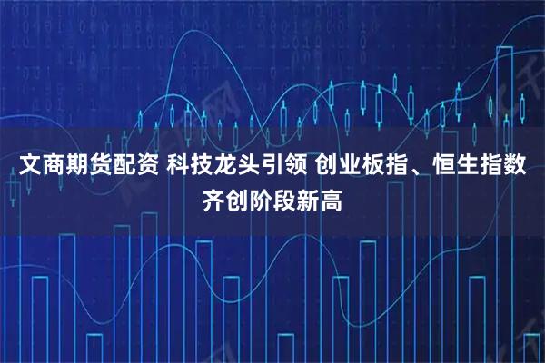 文商期货配资 科技龙头引领 创业板指、恒生指数齐创阶段新高