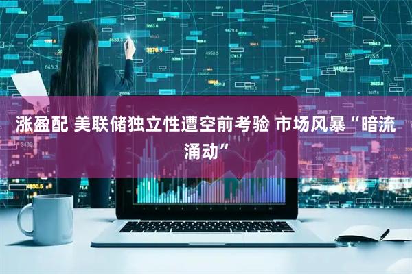 涨盈配 美联储独立性遭空前考验 市场风暴“暗流涌动”