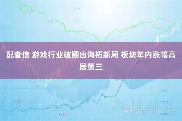 配查信 游戏行业破圈出海拓新局 板块年内涨幅高居第三