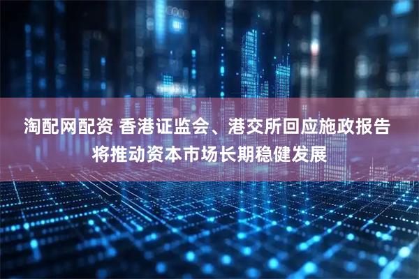 淘配网配资 香港证监会、港交所回应施政报告 将推动资本市场长期稳健发展