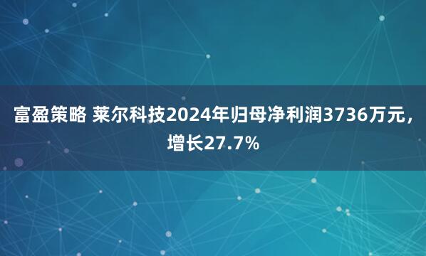 富盈策略 莱尔科技2024年归母净利润3736万元，增长27.7%