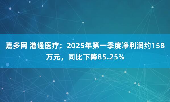 嘉多网 港通医疗：2025年第一季度净利润约158万元，同比下降85.25%