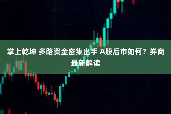 掌上乾坤 多路资金密集出手 A股后市如何？券商最新解读