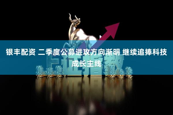 银丰配资 二季度公募进攻方向渐明 继续追捧科技成长主线