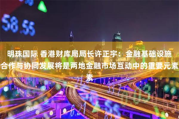 明珠国际 香港财库局局长许正宇：金融基础设施合作与协同发展将是两地金融市场互动中的重要元素