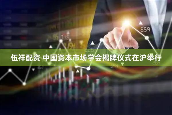 伍祥配资 中国资本市场学会揭牌仪式在沪举行