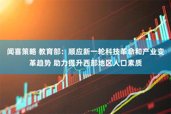 闻喜策略 教育部：顺应新一轮科技革命和产业变革趋势 助力提升西部地区人口素质