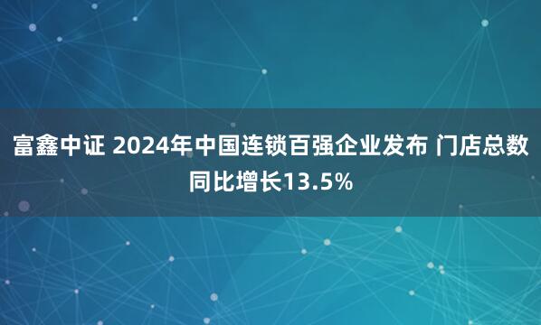 富鑫中证 2024年中国连锁百强企业发布 门店总数同比增长13.5%