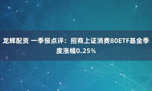 龙辉配资 一季报点评：招商上证消费80ETF基金季度涨幅0.25%