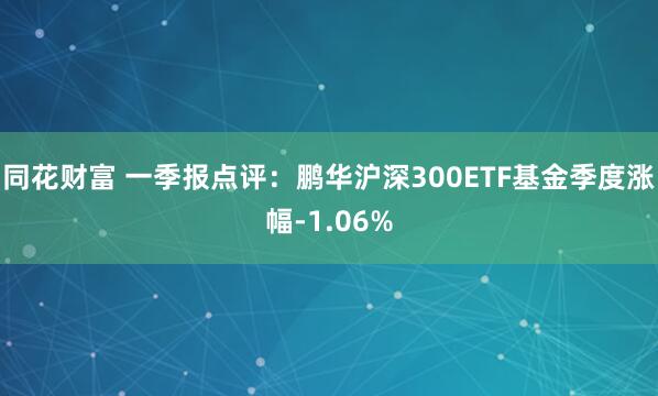 同花财富 一季报点评：鹏华沪深300ETF基金季度涨幅-1.06%