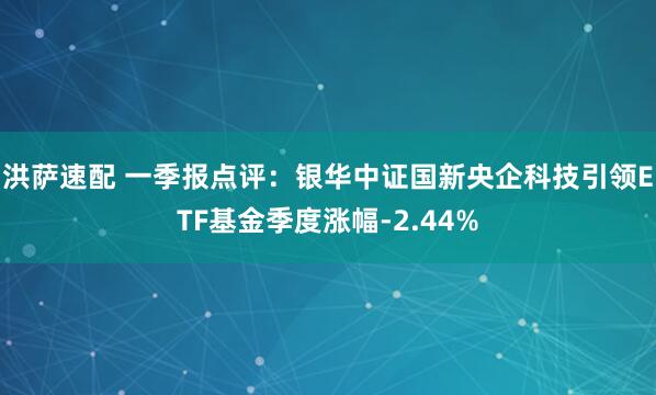 洪萨速配 一季报点评：银华中证国新央企科技引领ETF基金季度涨幅-2.44%