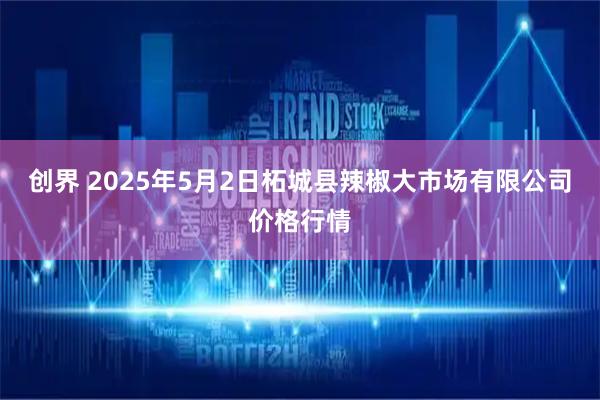 创界 2025年5月2日柘城县辣椒大市场有限公司价格行情