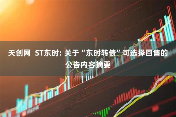 天创网  ST东时: 关于“东时转债”可选择回售的公告内容摘要