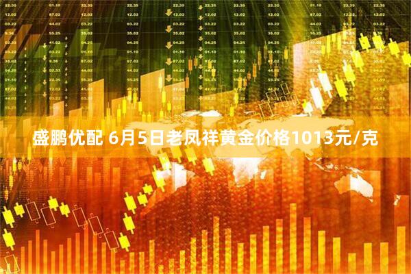 盛鹏优配 6月5日老凤祥黄金价格1013元/克