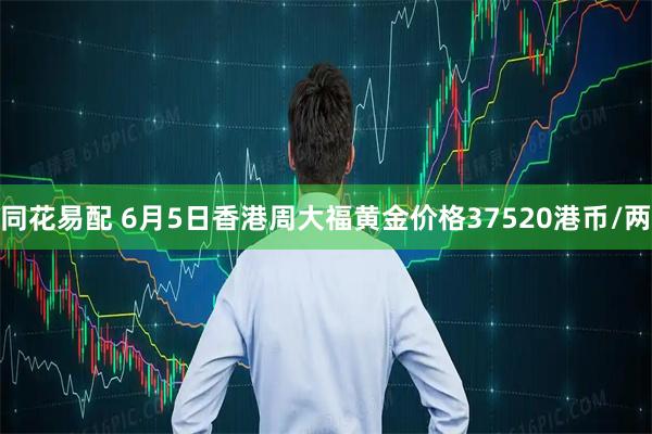 同花易配 6月5日香港周大福黄金价格37520港币/两