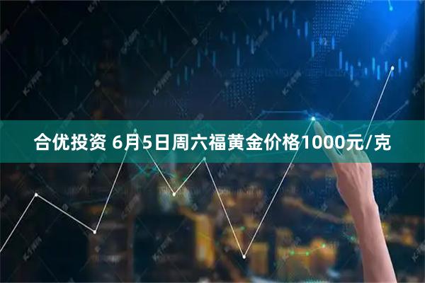 合优投资 6月5日周六福黄金价格1000元/克