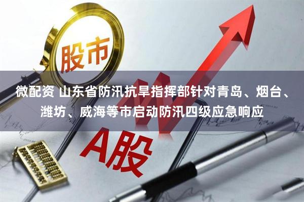 微配资 山东省防汛抗旱指挥部针对青岛、烟台、潍坊、威海等市启动防汛四级应急响应