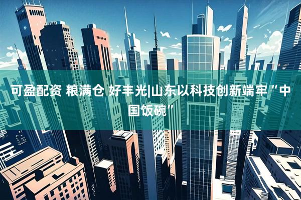 可盈配资 粮满仓 好丰光|山东以科技创新端牢“中国饭碗”