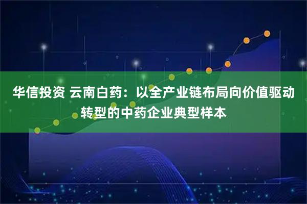 华信投资 云南白药：以全产业链布局向价值驱动转型的中药企业典型样本