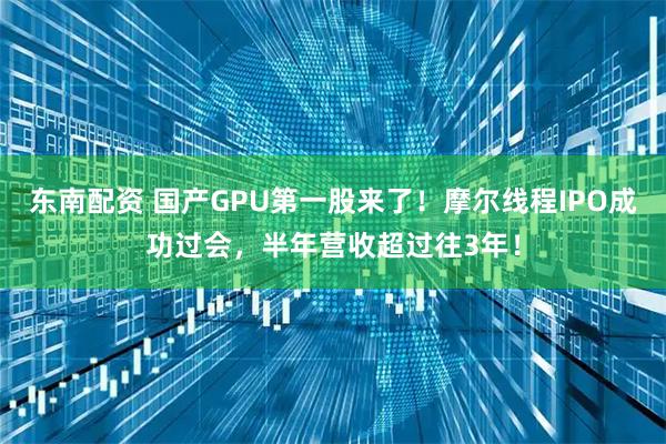 东南配资 国产GPU第一股来了！摩尔线程IPO成功过会，半年营收超过往3年！