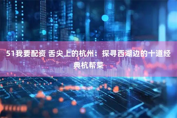 51我要配资 舌尖上的杭州：探寻西湖边的十道经典杭帮菜