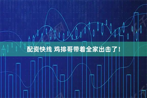 配资快线 鸡排哥带着全家出击了！