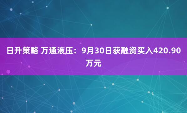 日升策略 万通液压：9月30日获融资买入420.90万元