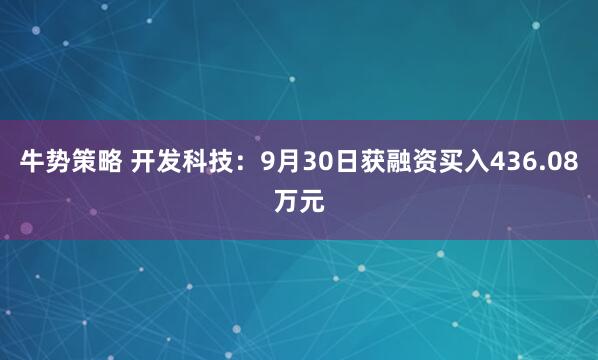 牛势策略 开发科技：9月30日获融资买入436.08万元
