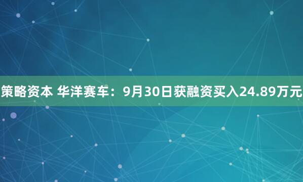 策略资本 华洋赛车：9月30日获融资买入24.89万元