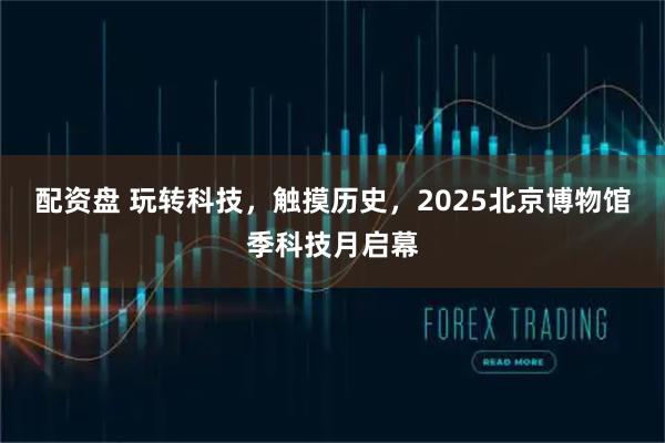 配资盘 玩转科技，触摸历史，2025北京博物馆季科技月启幕