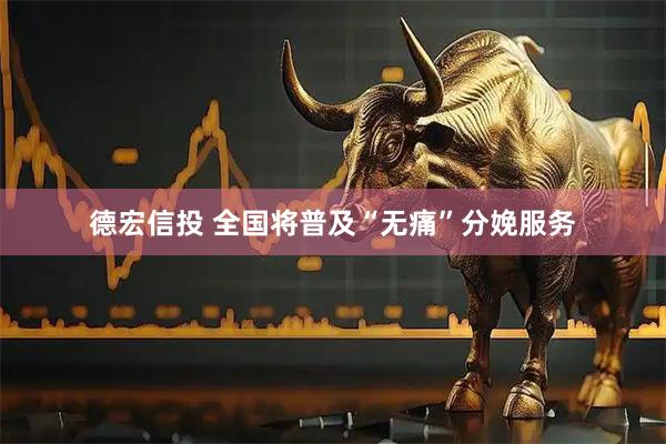 德宏信投 全国将普及“无痛”分娩服务
