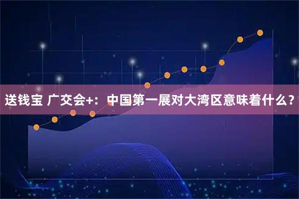 送钱宝 广交会+：中国第一展对大湾区意味着什么？