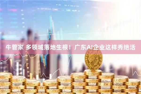 牛管家 多领域落地生根！广东AI企业这样秀绝活