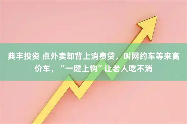 典丰投资 点外卖却背上消费贷，叫网约车等来高价车，“一键上钩”让老人吃不消