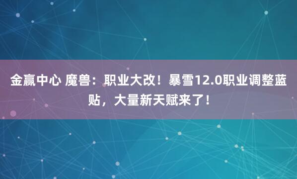 金赢中心 魔兽：职业大改！暴雪12.0职业调整蓝贴，大量新天赋来了！