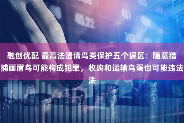 融创优配 最高法澄清鸟类保护五个误区：随意猎捕画眉鸟可能构成犯罪，收购和运输鸟蛋也可能违法