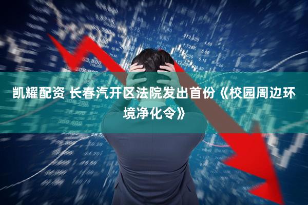 凯耀配资 长春汽开区法院发出首份《校园周边环境净化令》