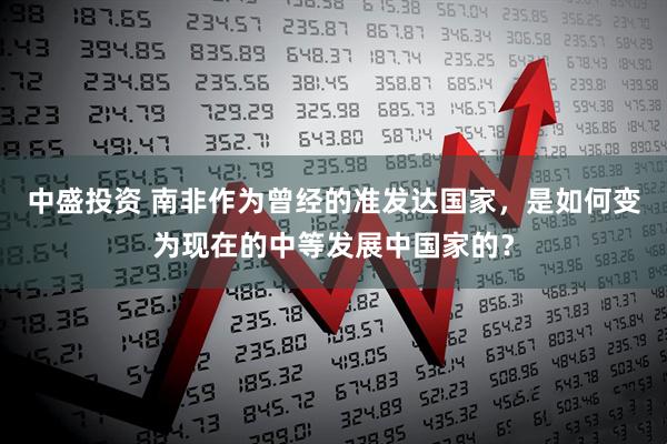 中盛投资 南非作为曾经的准发达国家，是如何变为现在的中等发展中国家的？