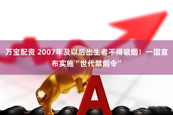 万宝配资 2007年及以后出生者不得吸烟！一国宣布实施“世代禁烟令”
