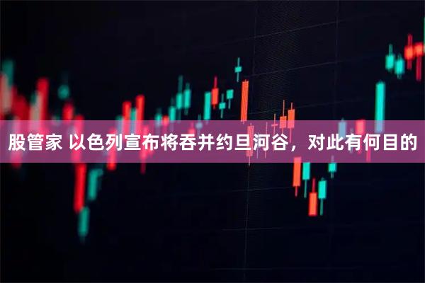 股管家 以色列宣布将吞并约旦河谷，对此有何目的