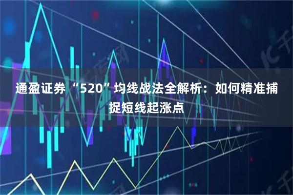 通盈证券 “520”均线战法全解析：如何精准捕捉短线起涨点