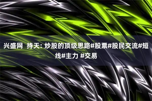 兴盛网  持天: 炒股的顶级思路#股票#股民交流#短线#主力 #交易
