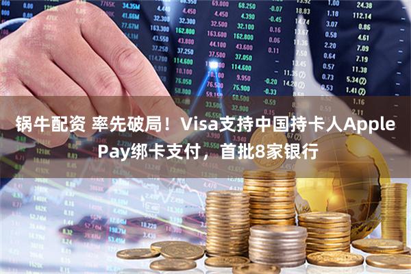 锅牛配资 率先破局！Visa支持中国持卡人Apple Pay绑卡支付，首批8家银行